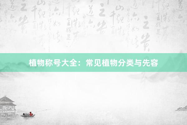 植物称号大全：常见植物分类与先容